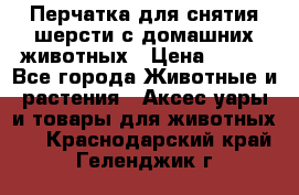 Перчатка для снятия шерсти с домашних животных › Цена ­ 100 - Все города Животные и растения » Аксесcуары и товары для животных   . Краснодарский край,Геленджик г.